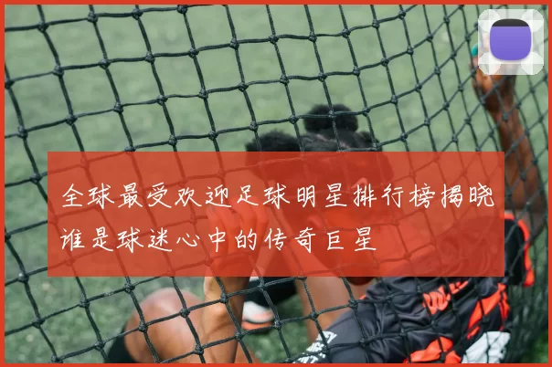 全球最受欢迎足球明星排行榜揭晓谁是球迷心中的传奇巨星