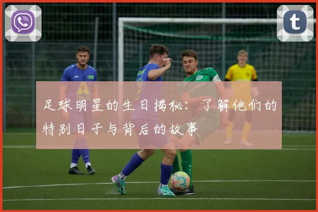 足球明星的生日揭秘：了解他们的特别日子与背后的故事