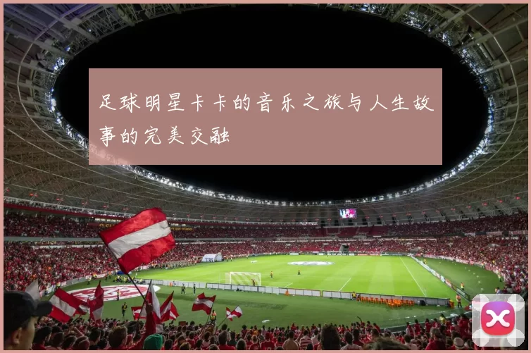 足球明星卡卡的音乐之旅与人生故事的完美交融