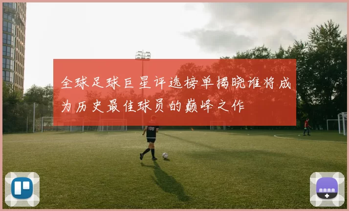 全球足球巨星评选榜单揭晓谁将成为历史最佳球员的巅峰之作