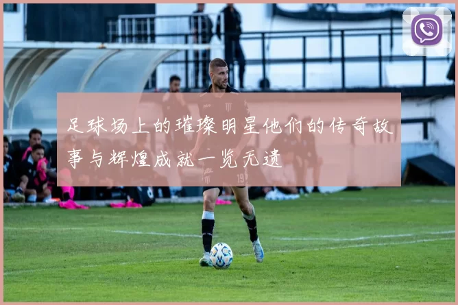 足球场上的璀璨明星他们的传奇故事与辉煌成就一览无遗