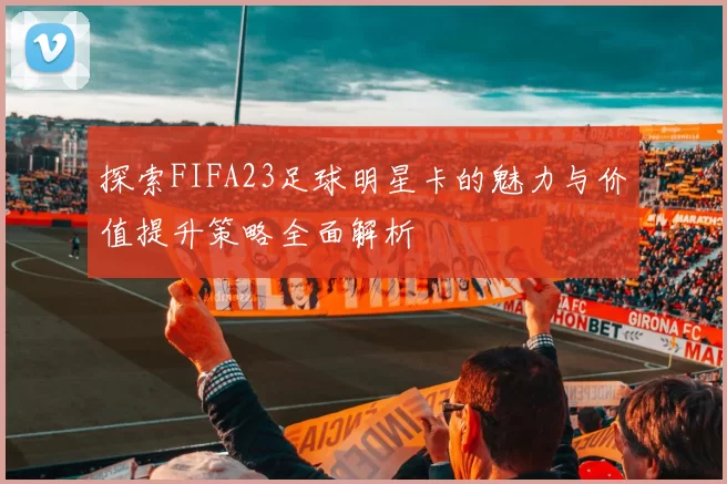 探索FIFA23足球明星卡的魅力与价值提升策略全面解析