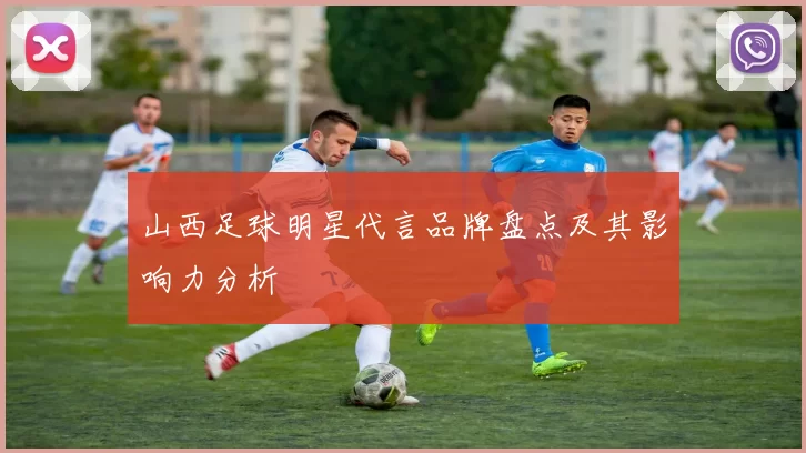 山西足球明星代言品牌盘点及其影响力分析