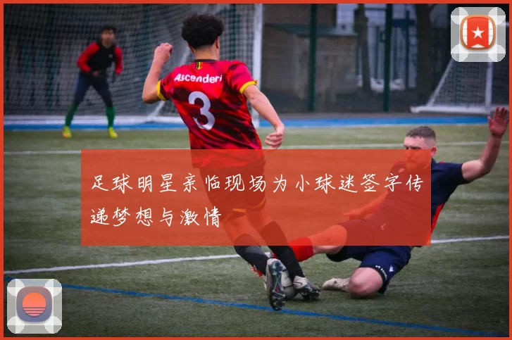 足球明星亲临现场为小球迷签字传递梦想与激情