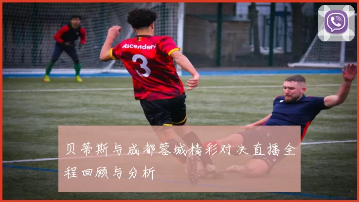 贝蒂斯与成都蓉城精彩对决直播全程回顾与分析