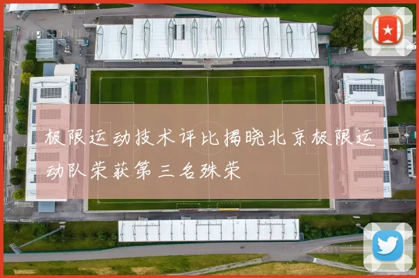 极限运动技术评比揭晓北京极限运动队荣获第三名殊荣
