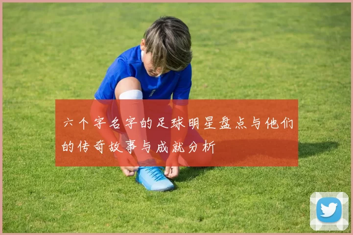 六个字名字的足球明星盘点与他们的传奇故事与成就分析