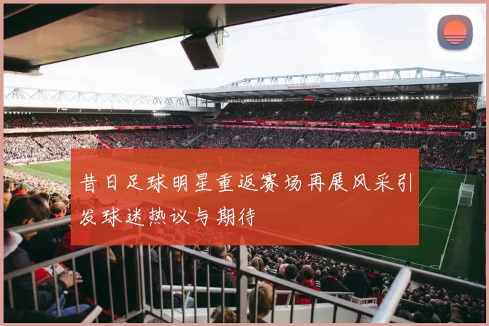 昔日足球明星重返赛场再展风采引发球迷热议与期待