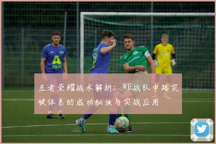 王者荣耀战术解析：WE战队中路突破体系的成功秘诀与实战应用