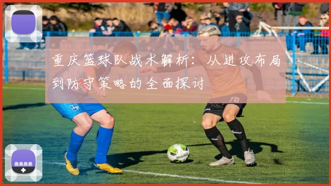 重庆篮球队战术解析：从进攻布局到防守策略的全面探讨