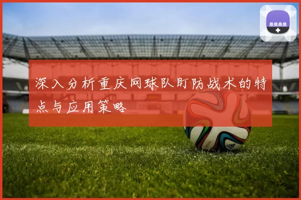 深入分析重庆网球队盯防战术的特点与应用策略