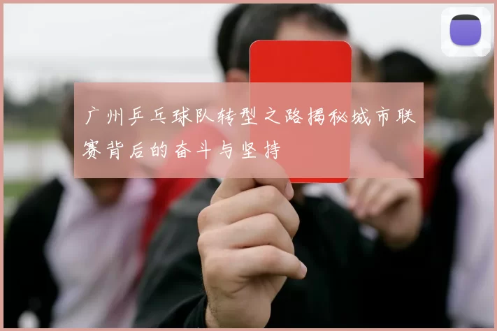 广州乒乓球队转型之路揭秘城市联赛背后的奋斗与坚持