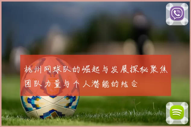 杭州网球队的崛起与发展探秘聚焦团队力量与个人潜能的结合