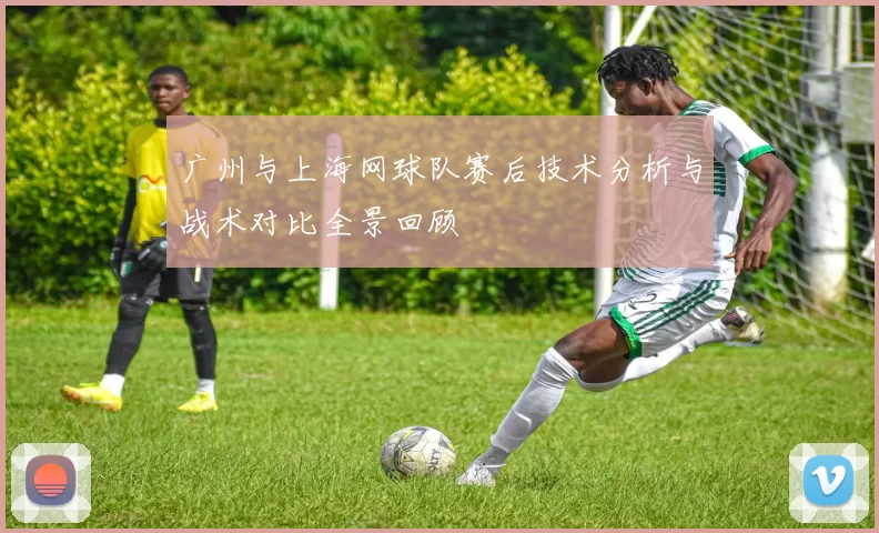 广州与上海网球队赛后技术分析与战术对比全景回顾
