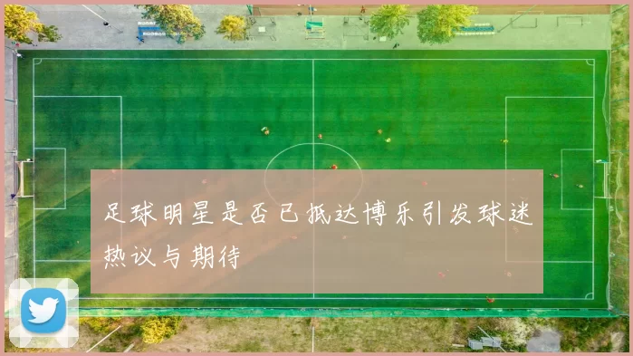 足球明星是否已抵达博乐引发球迷热议与期待