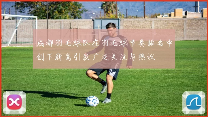 成都羽毛球队在羽毛球节奏排名中创下新高引发广泛关注与热议