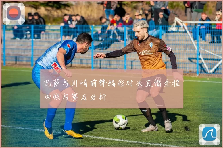 巴萨与川崎前锋精彩对决直播全程回顾与赛后分析
