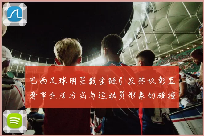 巴西足球明星戴金链引发热议彰显奢华生活方式与运动员形象的碰撞