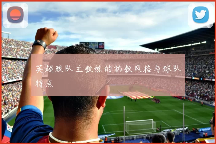 英超狼队主教练的执教风格与球队特点