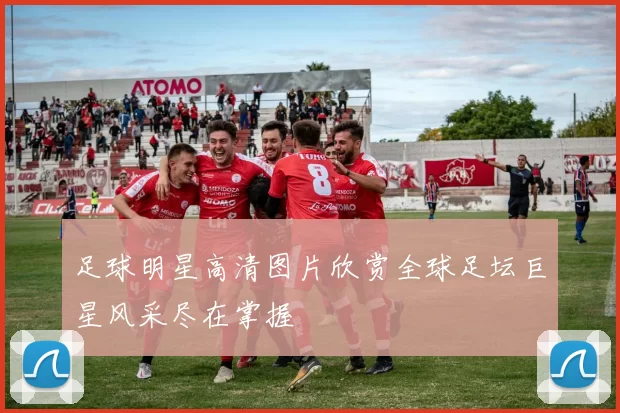 足球明星高清图片欣赏全球足坛巨星风采尽在掌握