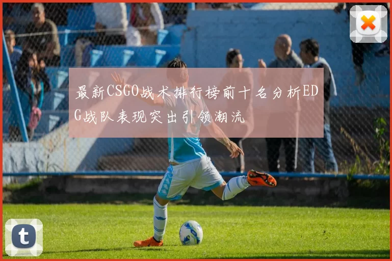 最新CSGO战术排行榜前十名分析EDG战队表现突出引领潮流