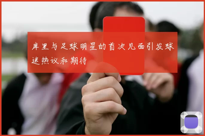 库里与足球明星的首次见面引发球迷热议和期待