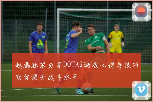 赵磊独家分享DOTA2游戏心得与技巧助你提升战斗水平