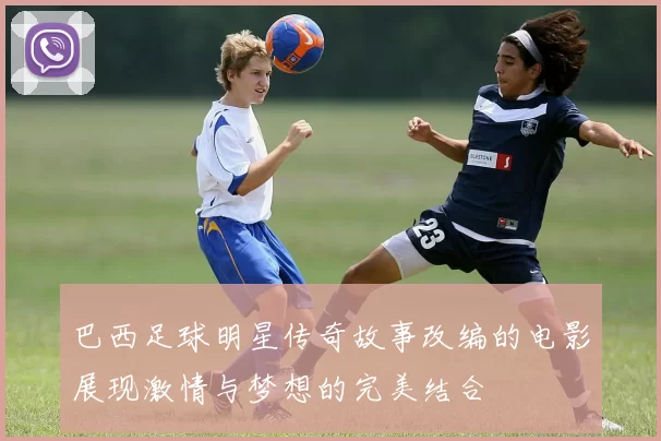 巴西足球明星传奇故事改编的电影展现激情与梦想的完美结合