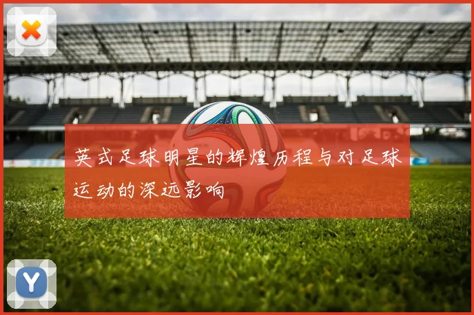 英式足球明星的辉煌历程与对足球运动的深远影响