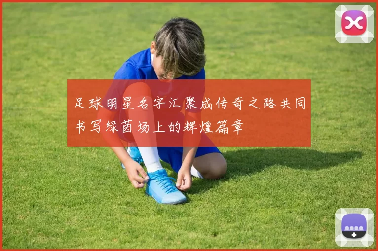 足球明星名字汇聚成传奇之路共同书写绿茵场上的辉煌篇章