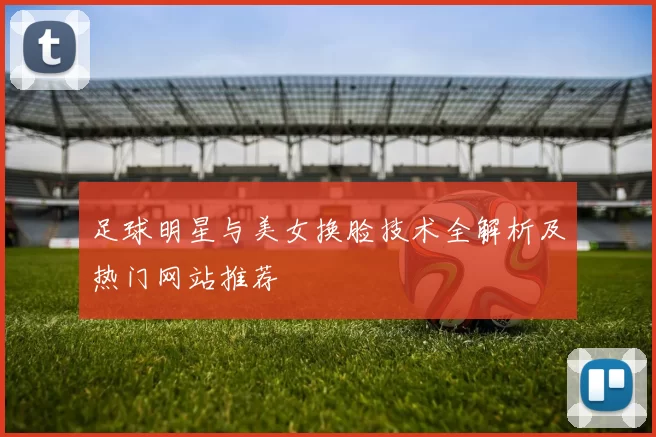 足球明星与美女换脸技术全解析及热门网站推荐