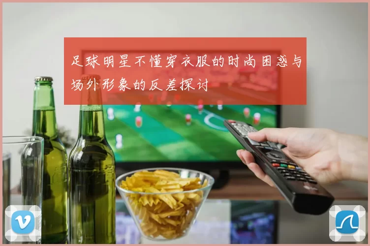 足球明星不懂穿衣服的时尚困惑与场外形象的反差探讨