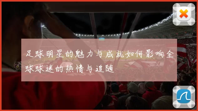 足球明星的魅力与成就如何影响全球球迷的热情与追随