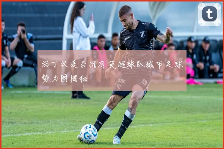 诺丁汉是否拥有英超球队城市足球势力图揭秘