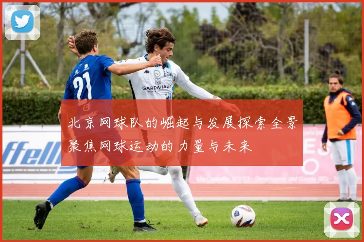 北京网球队的崛起与发展探索全景聚焦网球运动的力量与未来