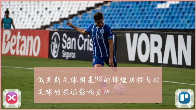 俄罗斯足球明星98的辉煌历程与对足球的深远影响分析