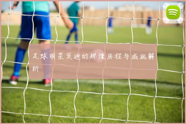 足球明星莫迪的辉煌历程与成就解析