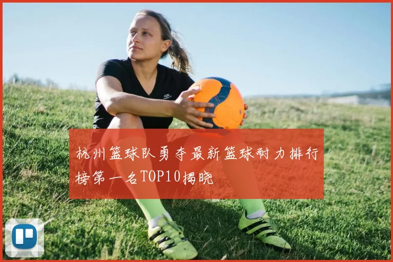 杭州篮球队勇夺最新篮球耐力排行榜第一名TOP10揭晓