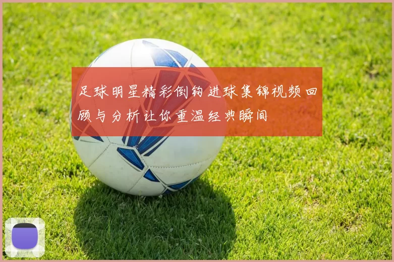 足球明星精彩倒钩进球集锦视频回顾与分析让你重温经典瞬间