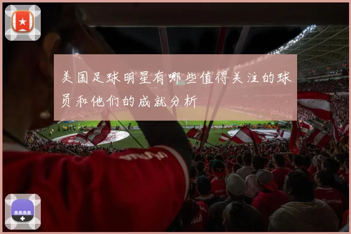 美国足球明星有哪些值得关注的球员和他们的成就分析