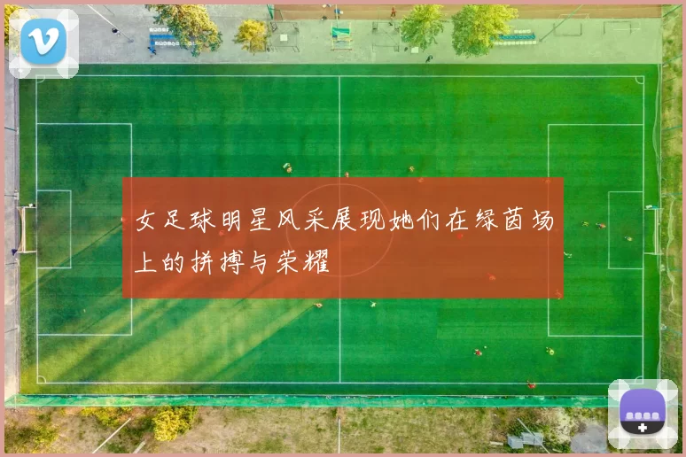 女足球明星风采展现她们在绿茵场上的拼搏与荣耀