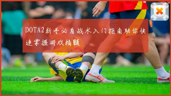 DOTA2新手必看战术入门指南助你快速掌握游戏精髓