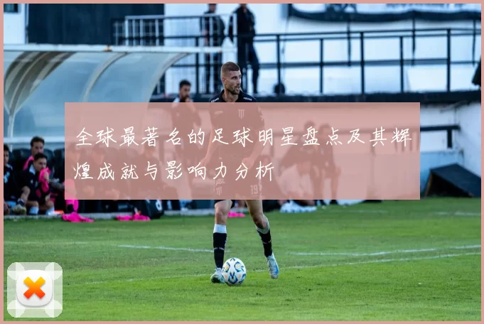 全球最著名的足球明星盘点及其辉煌成就与影响力分析