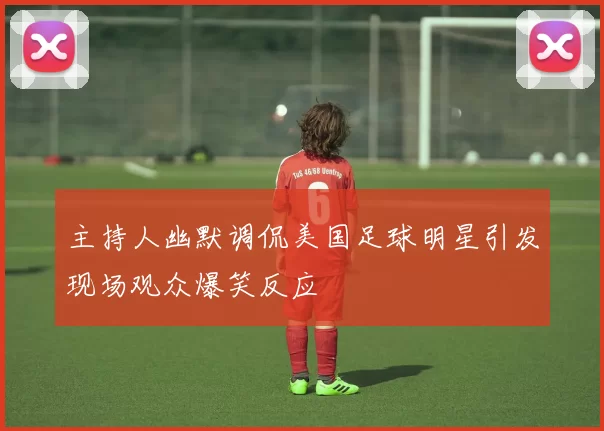 主持人幽默调侃美国足球明星引发现场观众爆笑反应