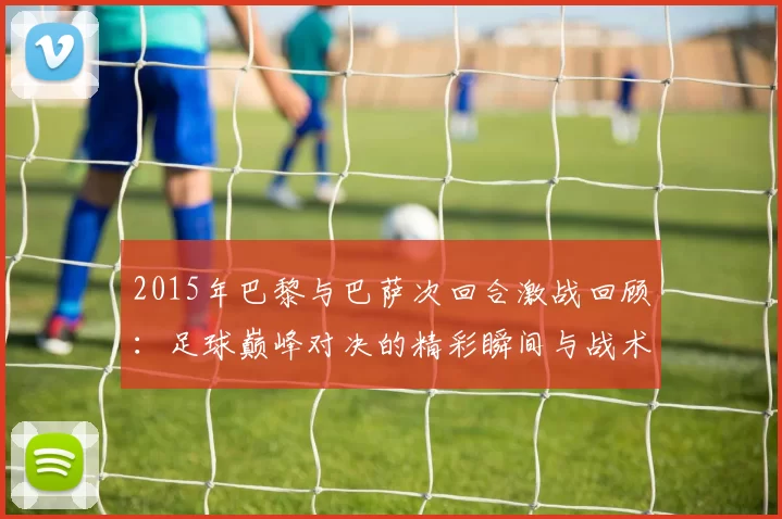 2015年巴黎与巴萨次回合激战回顾：足球巅峰对决的精彩瞬间与战术分析