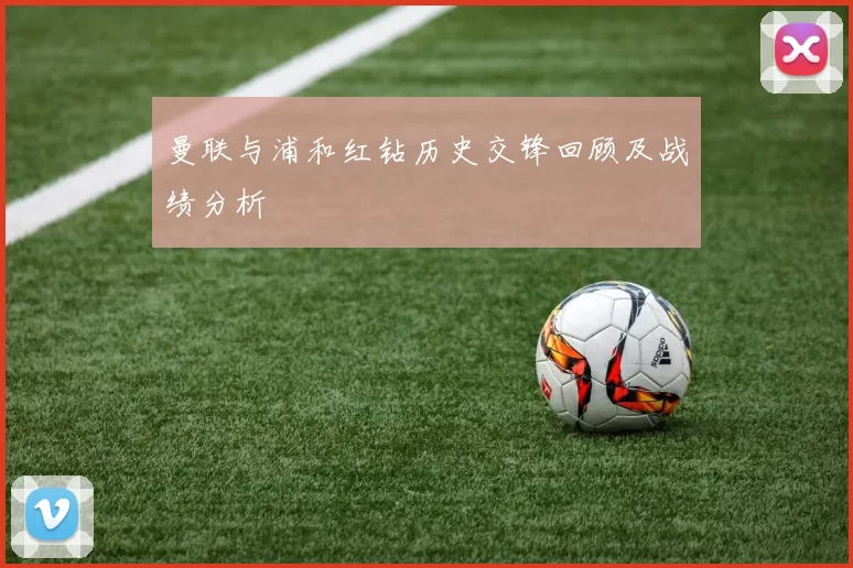 曼联与浦和红钻历史交锋回顾及战绩分析