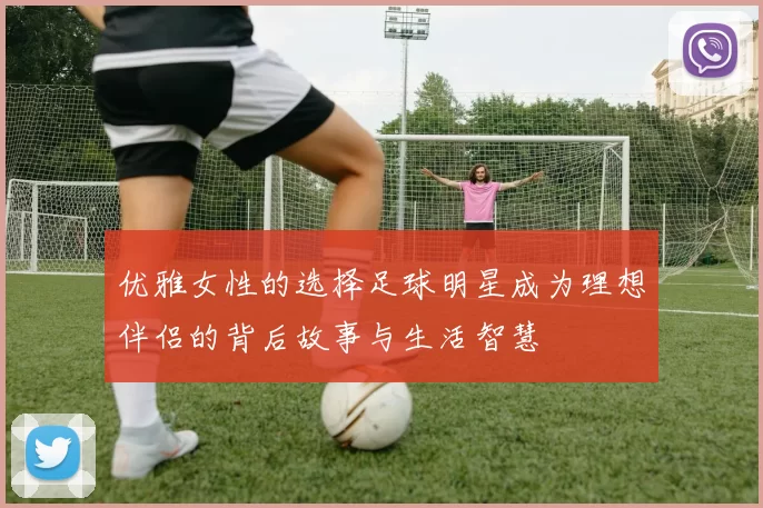 优雅女性的选择足球明星成为理想伴侣的背后故事与生活智慧