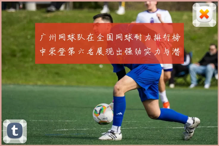广州网球队在全国网球耐力排行榜中荣登第六名展现出强劲实力与潜力
