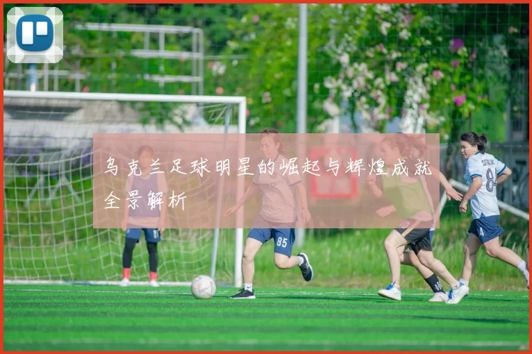 乌克兰足球明星的崛起与辉煌成就全景解析