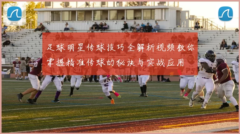 足球明星传球技巧全解析视频教你掌握精准传球的秘诀与实战应用